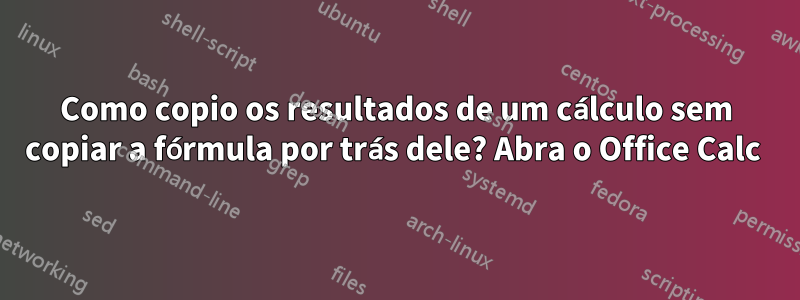 Como copio os resultados de um cálculo sem copiar a fórmula por trás dele? Abra o Office Calc 