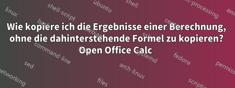 Wie kopiere ich die Ergebnisse einer Berechnung, ohne die dahinterstehende Formel zu kopieren? Open Office Calc 