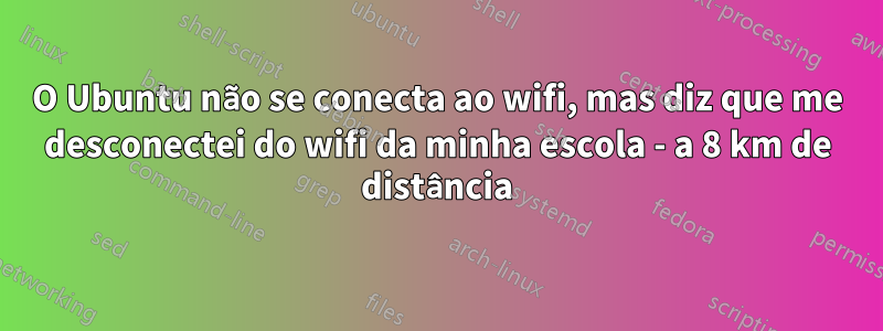 O Ubuntu não se conecta ao wifi, mas diz que me desconectei do wifi da minha escola - a 8 km de distância