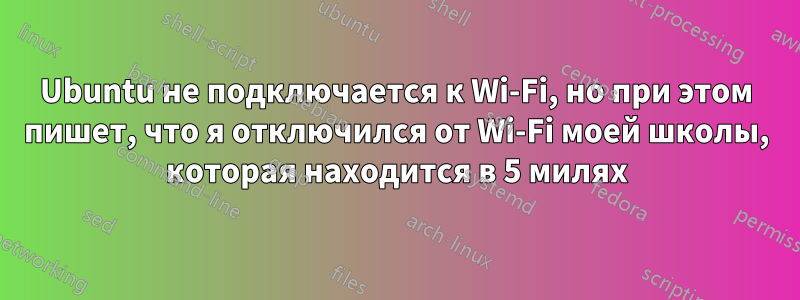 Ubuntu не подключается к Wi-Fi, но при этом пишет, что я отключился от Wi-Fi моей школы, которая находится в 5 милях