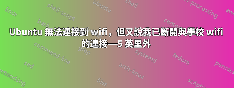 Ubuntu 無法連接到 wifi，但又說我已斷開與學校 wifi 的連接——5 英里外