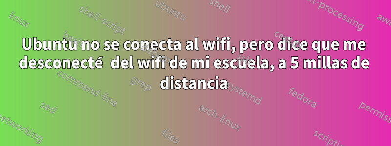 Ubuntu no se conecta al wifi, pero dice que me desconecté del wifi de mi escuela, a 5 millas de distancia