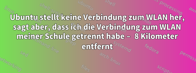 Ubuntu stellt keine Verbindung zum WLAN her, sagt aber, dass ich die Verbindung zum WLAN meiner Schule getrennt habe – 8 Kilometer entfernt