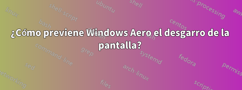 ¿Cómo previene Windows Aero el desgarro de la pantalla?