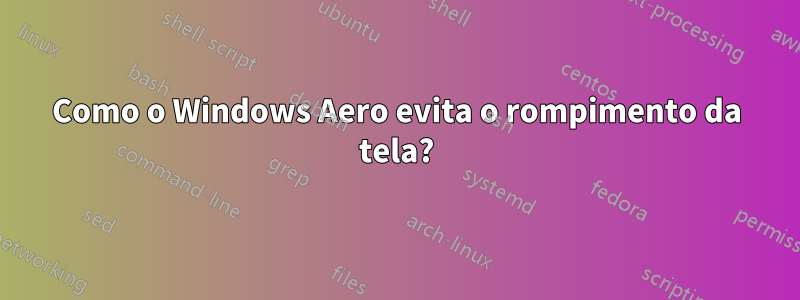 Como o Windows Aero evita o rompimento da tela?