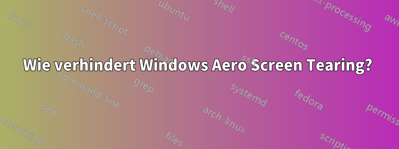 Wie verhindert Windows Aero Screen Tearing?