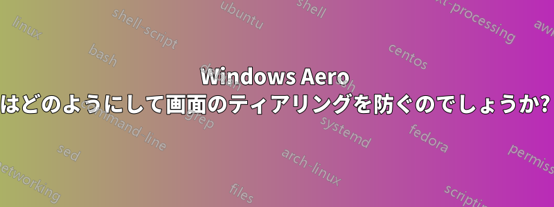 Windows Aero はどのようにして画面のティアリングを防ぐのでしょうか?