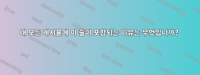 내 모든 게시물에 이 줄이 포함되는 이유는 무엇입니까?