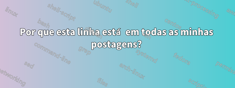 Por que esta linha está em todas as minhas postagens?