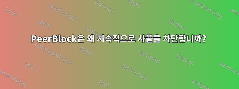 PeerBlock은 왜 지속적으로 사물을 차단합니까?