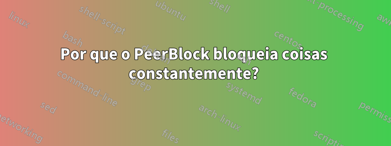 Por que o PeerBlock bloqueia coisas constantemente?