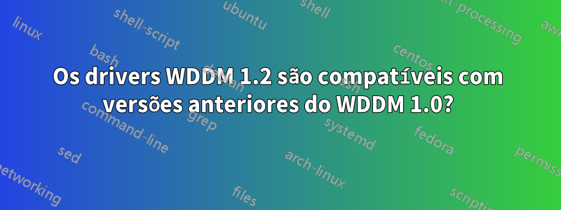 Os drivers WDDM 1.2 são compatíveis com versões anteriores do WDDM 1.0?