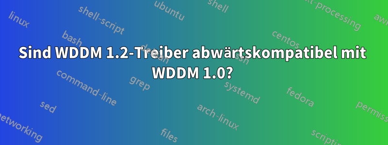 Sind WDDM 1.2-Treiber abwärtskompatibel mit WDDM 1.0?