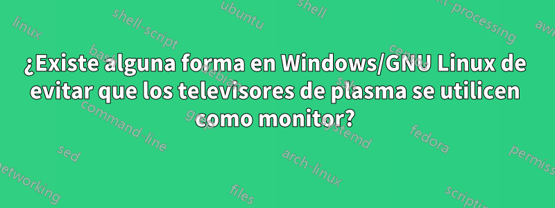 ¿Existe alguna forma en Windows/GNU Linux de evitar que los televisores de plasma se utilicen como monitor?