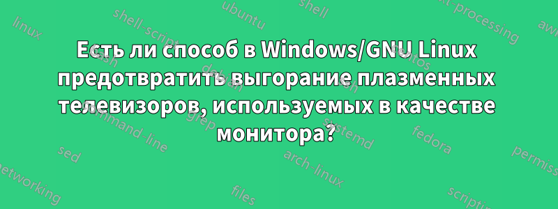 Есть ли способ в Windows/GNU Linux предотвратить выгорание плазменных телевизоров, используемых в качестве монитора?