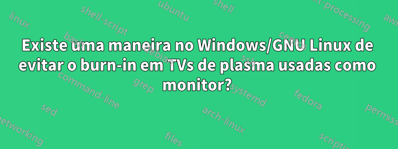 Existe uma maneira no Windows/GNU Linux de evitar o burn-in em TVs de plasma usadas como monitor?