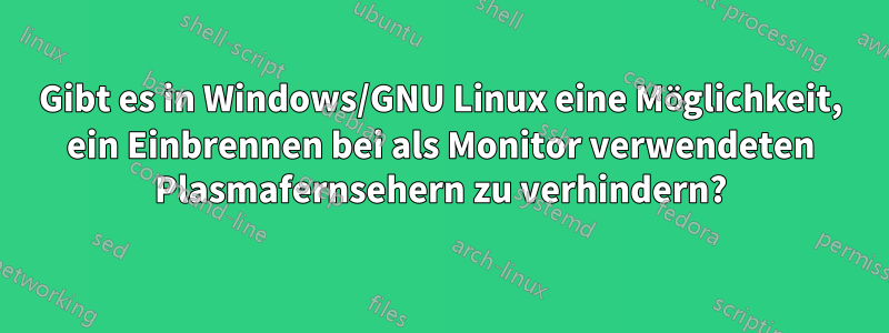 Gibt es in Windows/GNU Linux eine Möglichkeit, ein Einbrennen bei als Monitor verwendeten Plasmafernsehern zu verhindern?