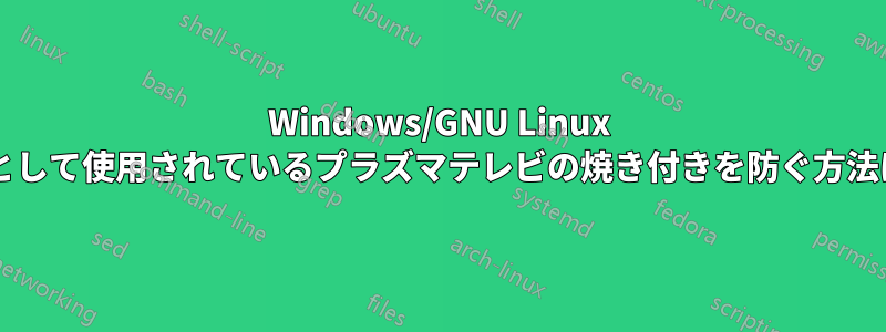 Windows/GNU Linux で、モニターとして使用されているプラ​​ズマテレビの焼き付きを防ぐ方法はありますか?