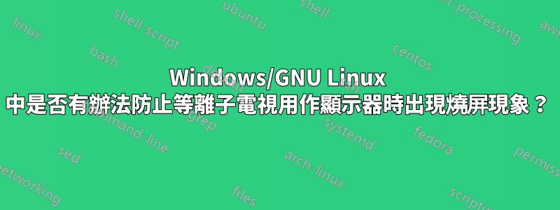 Windows/GNU Linux 中是否有辦法防止等離子電視用作顯示器時出現燒屏現象？