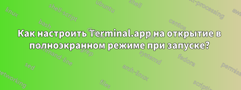 Как настроить Terminal.app на открытие в полноэкранном режиме при запуске?