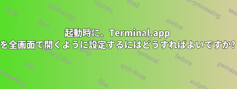 起動時に、Terminal.app を全画面で開くように設定するにはどうすればよいですか?