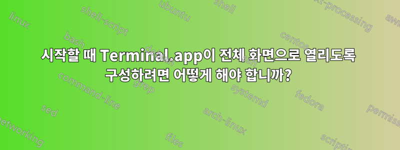 시작할 때 Terminal.app이 전체 화면으로 열리도록 구성하려면 어떻게 해야 합니까?