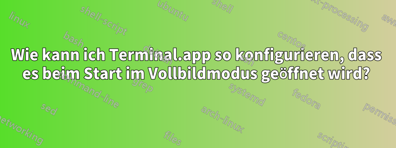 Wie kann ich Terminal.app so konfigurieren, dass es beim Start im Vollbildmodus geöffnet wird?