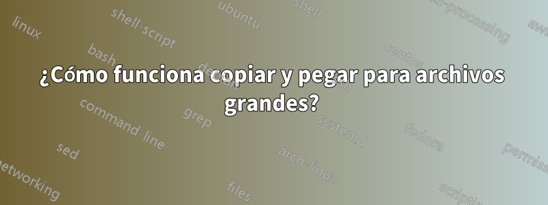 ¿Cómo funciona copiar y pegar para archivos grandes?