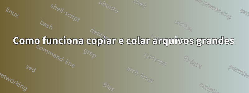 Como funciona copiar e colar arquivos grandes