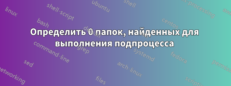 Определить 0 папок, найденных для выполнения подпроцесса