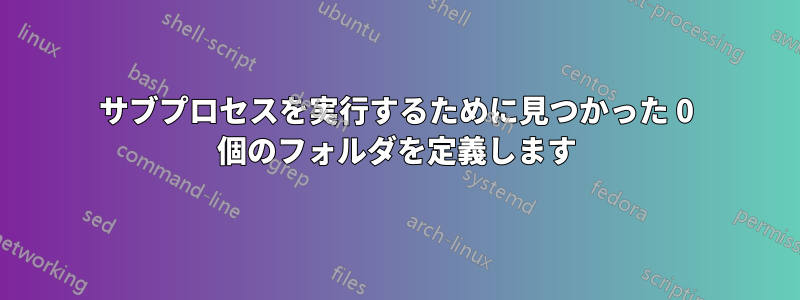 サブプロセスを実行するために見つかった 0 個のフォルダを定義します