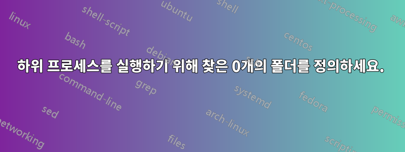 하위 프로세스를 실행하기 위해 찾은 0개의 폴더를 정의하세요.