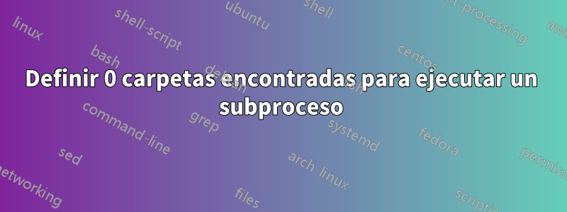 Definir 0 carpetas encontradas para ejecutar un subproceso