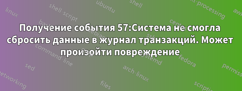 Получение события 57:Система не смогла сбросить данные в журнал транзакций. Может произойти повреждение