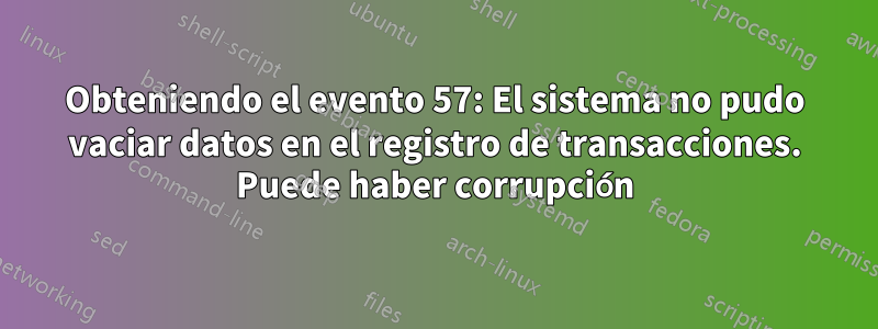 Obteniendo el evento 57: El sistema no pudo vaciar datos en el registro de transacciones. Puede haber corrupción