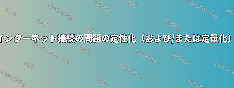 インターネット接続の問題の定性化（および/または定量化）