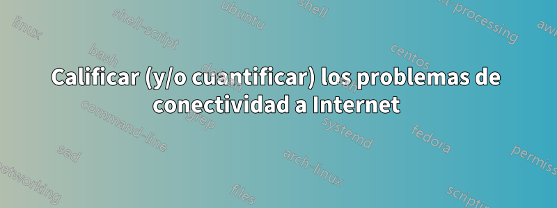 Calificar (y/o cuantificar) los problemas de conectividad a Internet