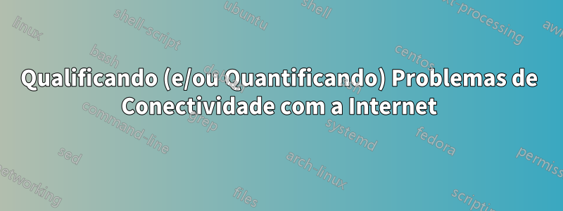 Qualificando (e/ou Quantificando) Problemas de Conectividade com a Internet