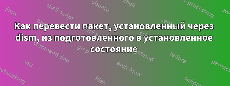 Как перевести пакет, установленный через dism, из подготовленного в установленное состояние