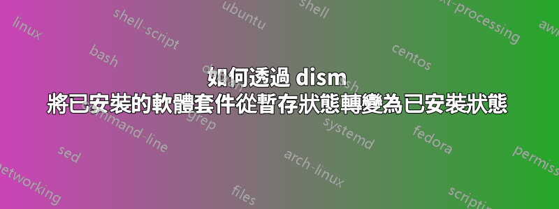 如何透過 dism 將已安裝的軟體套件從暫存狀態轉變為已安裝狀態