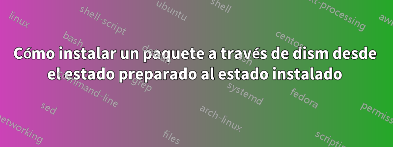 Cómo instalar un paquete a través de dism desde el estado preparado al estado instalado