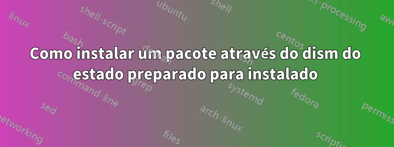 Como instalar um pacote através do dism do estado preparado para instalado