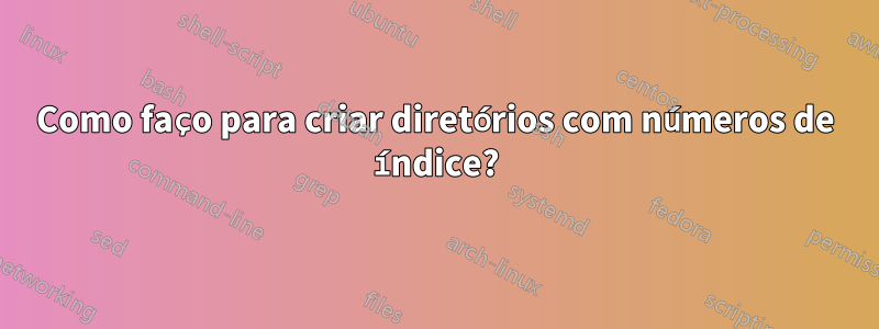 Como faço para criar diretórios com números de índice?