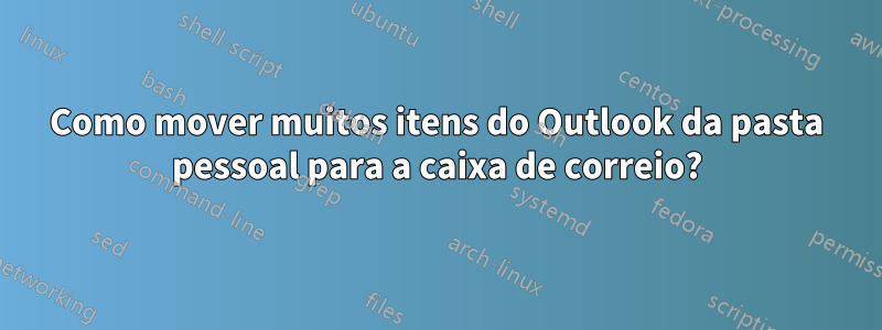 Como mover muitos itens do Outlook da pasta pessoal para a caixa de correio?