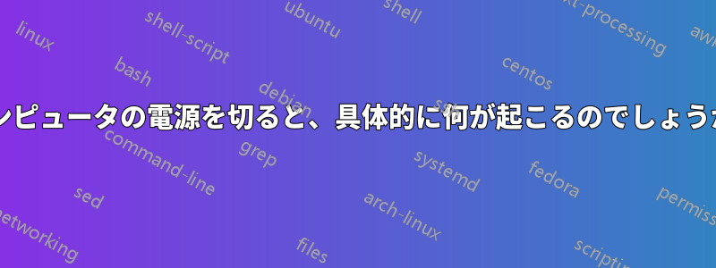 コンピュータの電源を切ると、具体的に何が起こるのでしょうか?