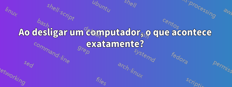 Ao desligar um computador, o que acontece exatamente?