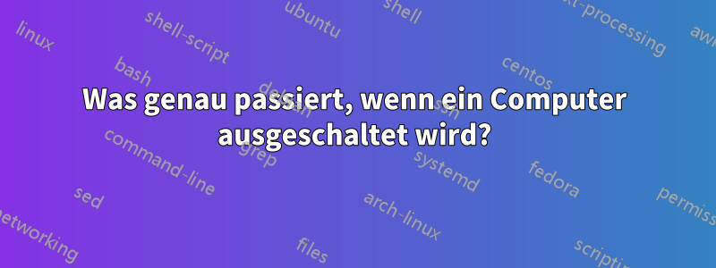 Was genau passiert, wenn ein Computer ausgeschaltet wird?