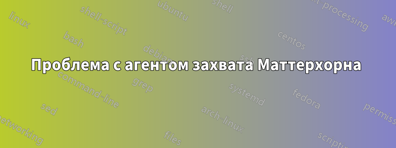 Проблема с агентом захвата Маттерхорна