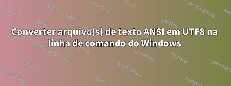 Converter arquivo(s) de texto ANSI em UTF8 na linha de comando do Windows