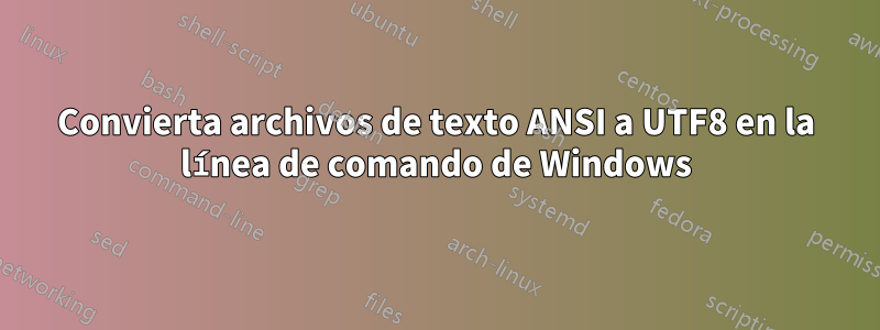 Convierta archivos de texto ANSI a UTF8 en la línea de comando de Windows